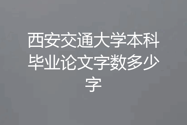 西安交通大学本科毕业论文字数多少字