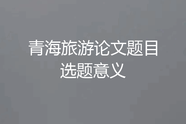 青海旅游论文题目选题意义