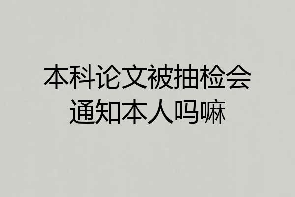 本科论文被抽检会通知本人吗嘛