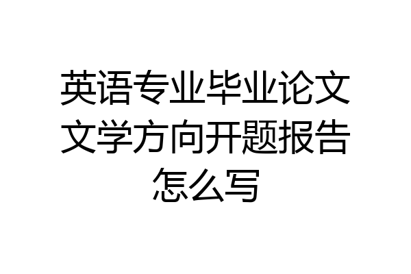 英语专业毕业论文文学方向开题报告怎么写