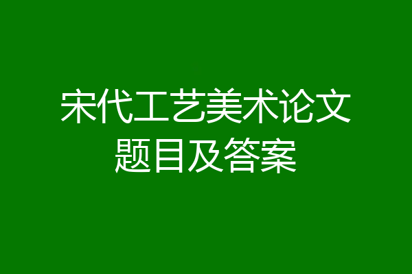 宋代工艺美术论文题目及答案