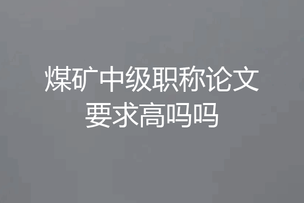 煤矿中级职称论文要求高吗吗