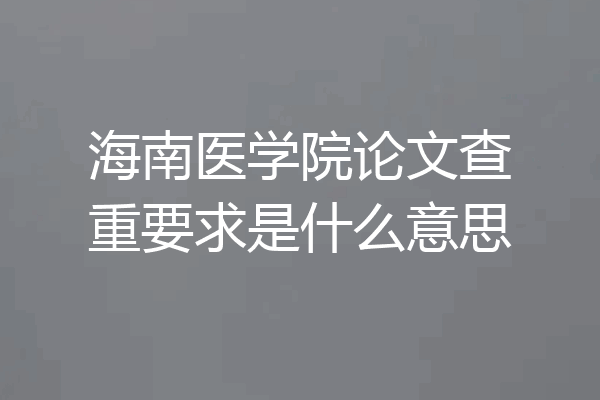海南医学院论文查重要求是什么意思