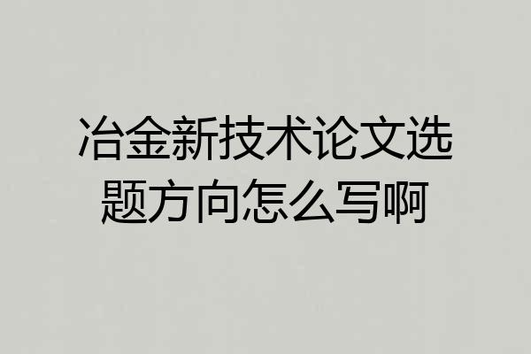 冶金新技术论文选题方向怎么写啊