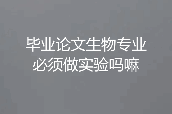 毕业论文生物专业必须做实验吗嘛