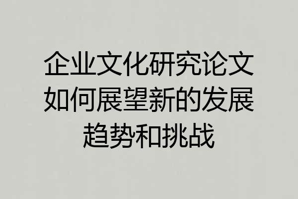 企业文化研究论文如何展望新的发展趋势和挑战