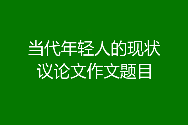 当代年轻人的现状议论文作文题目