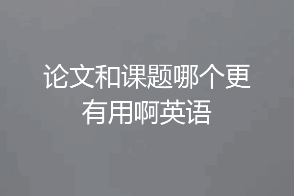 论文和课题哪个更有用啊英语