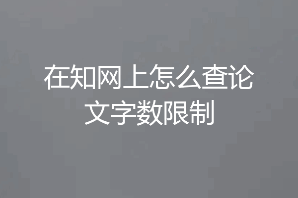 在知网上怎么查论文字数限制