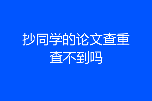 抄同学的论文查重查不到吗