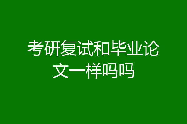 考研复试和毕业论文一样吗吗