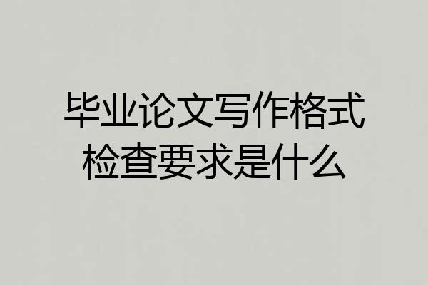 毕业论文写作格式检查要求是什么