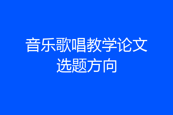 音乐歌唱教学论文选题方向