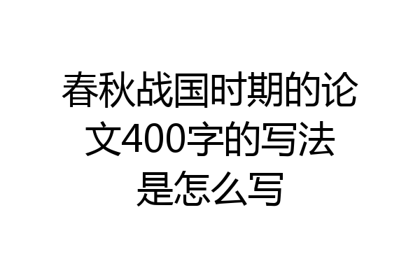 春秋战国时期的论文400字的写法是怎么写