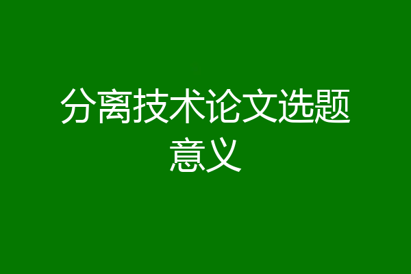 分离技术论文选题意义