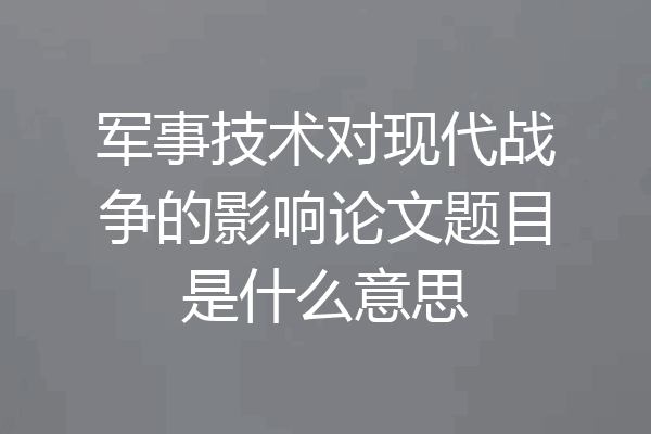 军事技术对现代战争的影响论文题目是什么意思