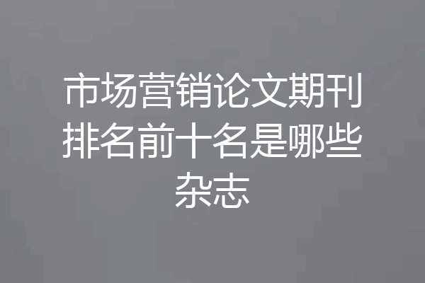 市场营销论文期刊排名前十名是哪些杂志