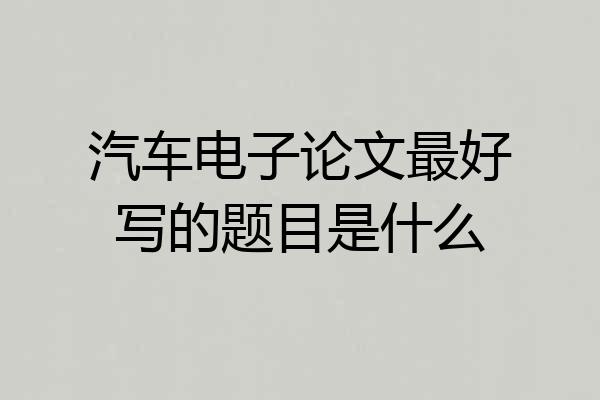 汽车电子论文最好写的题目是什么