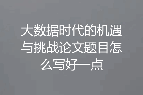 大数据时代的机遇与挑战论文题目怎么写好一点