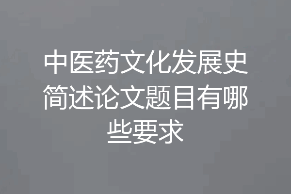 中医药文化发展史简述论文题目有哪些要求