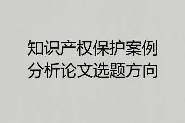 知识产权保护案例分析论文选题方向