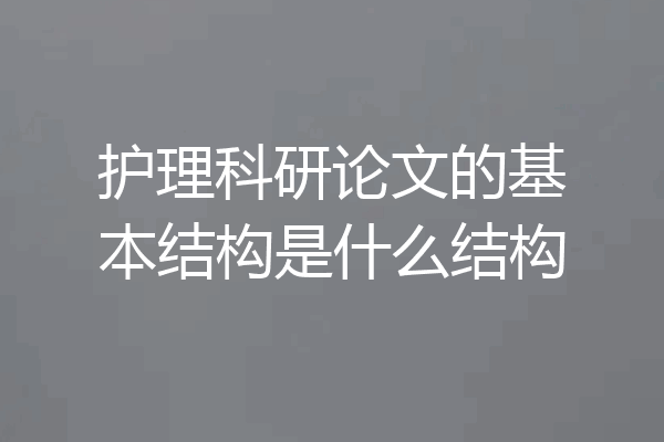 护理科研论文的基本结构是什么结构