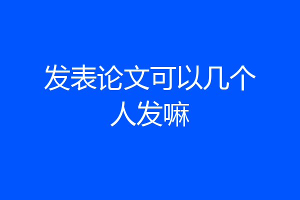 发表论文可以几个人发嘛