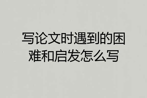 写论文时遇到的困难和启发怎么写