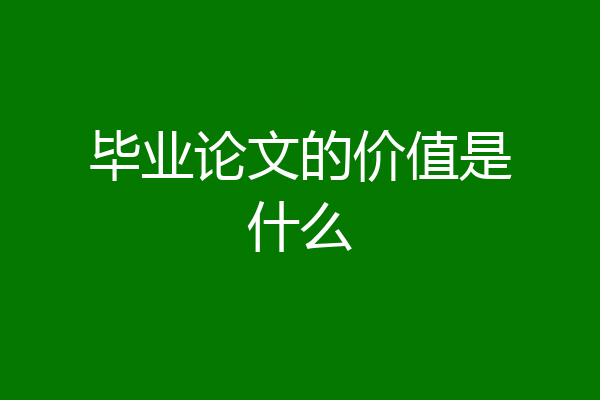 毕业论文的价值是什么