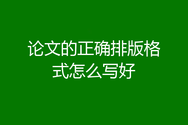 论文的正确排版格式怎么写好