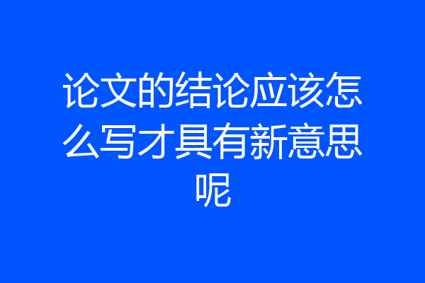 论文的结论应该怎么写才具有新意思呢