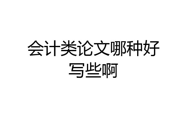 会计类论文哪种好写些啊