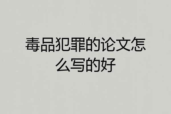 毒品犯罪的论文怎么写的好