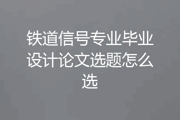 铁道信号专业毕业设计论文选题怎么选