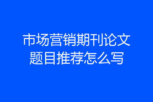 市场营销期刊论文题目推荐怎么写