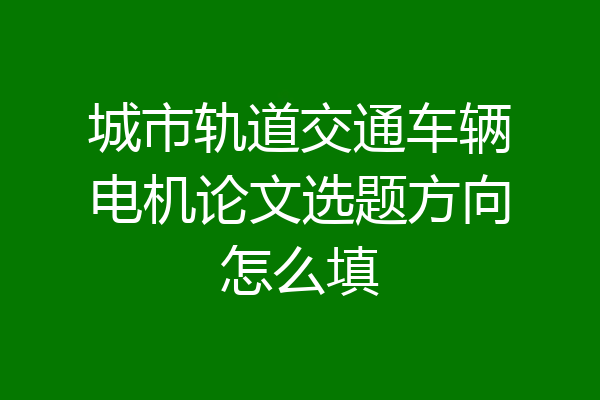 城市轨道交通车辆电机论文选题方向怎么填