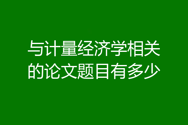 与计量经济学相关的论文题目有多少