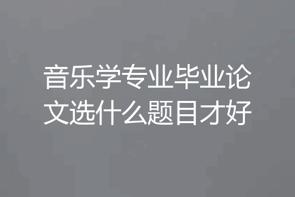 音乐学专业毕业论文选什么题目才好