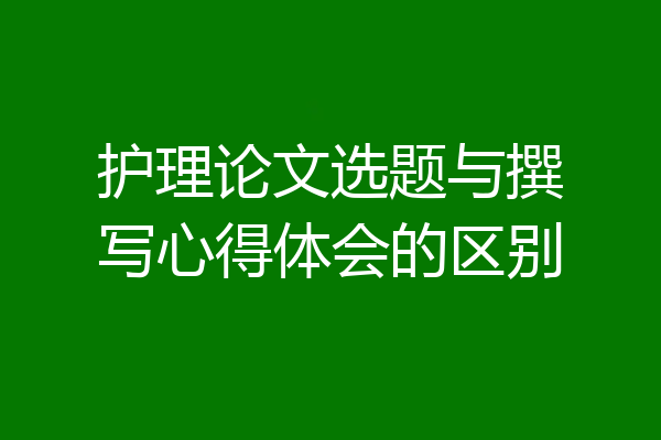 护理论文选题与撰写心得体会的区别