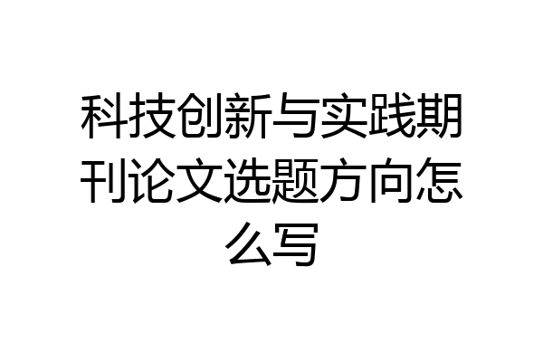 科技创新与实践期刊论文选题方向怎么写