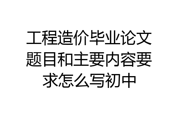 工程造价毕业论文题目和主要内容要求怎么写初中