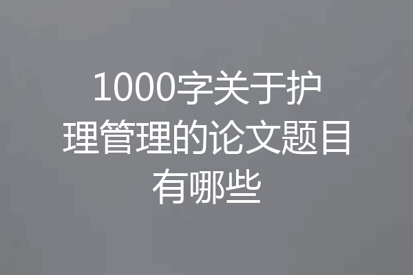 1000字关于护理管理的论文题目有哪些