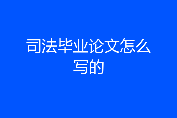 司法毕业论文怎么写的