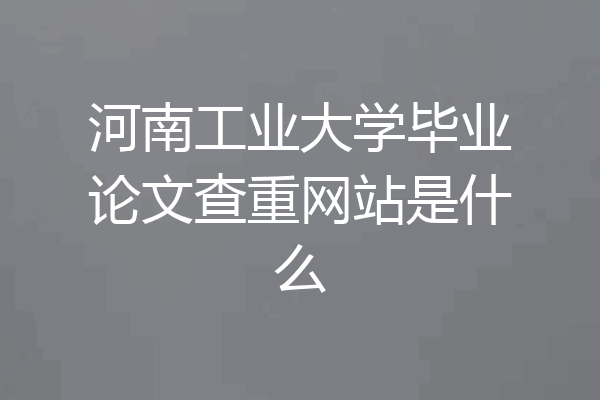 河南工业大学毕业论文查重网站是什么