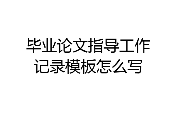 毕业论文指导工作记录模板怎么写