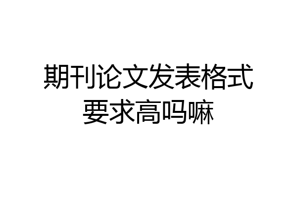 期刊论文发表格式要求高吗嘛