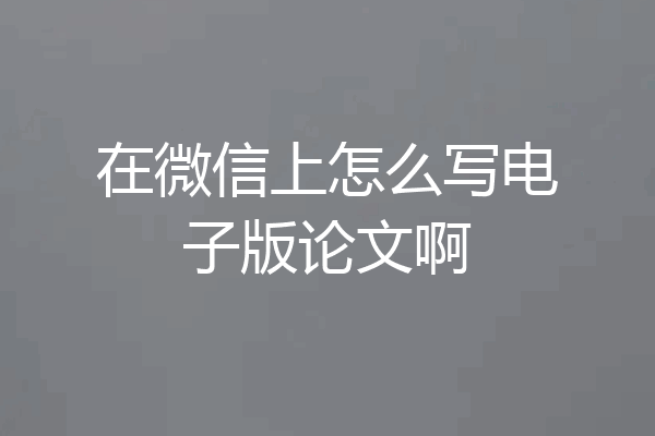 在微信上怎么写电子版论文啊