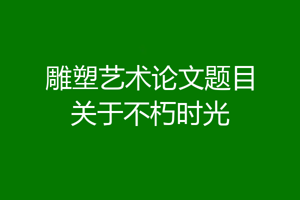 雕塑艺术论文题目关于不朽时光