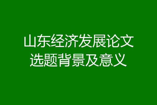 山东经济发展论文选题背景及意义