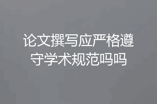 论文撰写应严格遵守学术规范吗吗